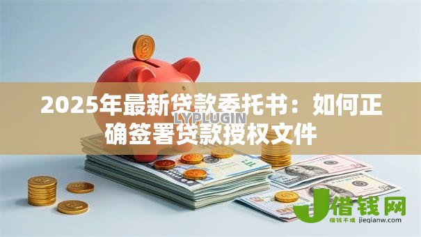 2025年最新贷款委托书:如何正确签署贷款授权文件 2025年最新贷款委托书:如何正确签署贷款授权文件