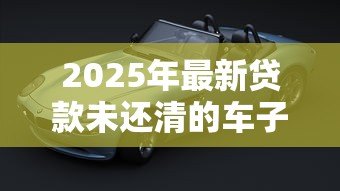 2025年最新贷款未还清的车子可以卖吗:车贷未清能否出售车辆 2025年最新贷款未还清的车子可以卖吗:车贷未清能否出售车辆