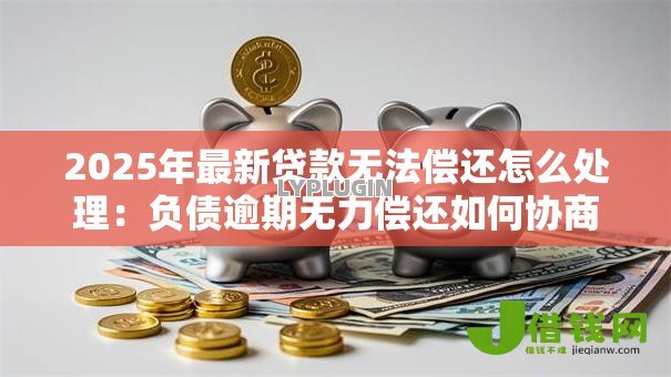2025年最新贷款无法偿还怎么处理:负债逾期无力偿还如何协商解决 2025年最新贷款无法偿还怎么处理:负债逾期无力偿还如何协商解决