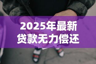 2025年最新贷款无力偿还怎么办:无法偿还贷款该如何处理 2025年最新贷款无力偿还怎么办:无法偿还贷款该如何处理