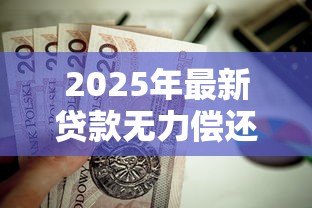 2025年最新贷款无力偿还怎么办:无法偿还贷款该如何处理 2025年最新贷款无力偿还怎么办:无法偿还贷款该如何处理
