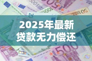 2025年最新贷款无力偿还怎么办:无法偿还贷款该如何处理 2025年最新贷款无力偿还怎么办:无法偿还贷款该如何处理