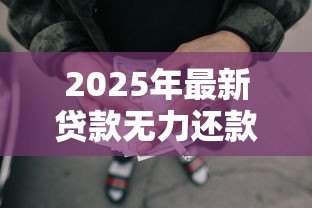 2025年最新贷款无力还款最佳处理方法：贷款无力偿还时如何妥善应对