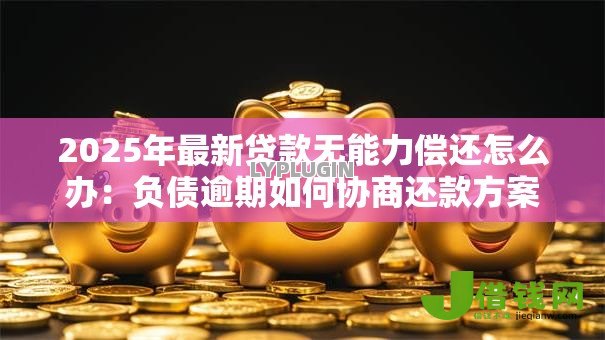 2025年最新贷款无能力偿还怎么办：负债逾期如何协商还款方案