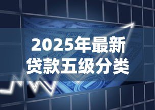 2025年最新贷款五级分类指引:银行如何划分贷款风险等级 2025年最新贷款五级分类指引:银行如何划分贷款风险等级