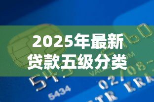 2025年最新贷款五级分类指引:银行如何划分贷款风险等级 2025年最新贷款五级分类指引:银行如何划分贷款风险等级