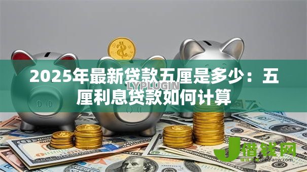 2025年最新贷款五厘是多少:五厘利息贷款如何计算 2025年最新贷款五厘是多少:五厘利息贷款如何计算