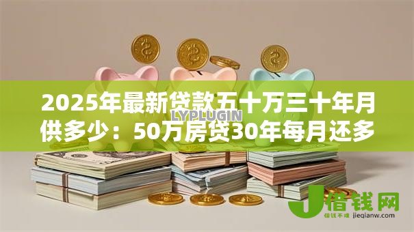 2025年最新贷款五十万三十年月供多少:50万房贷30年每月还多少 2025年最新贷款五十万三十年月供多少:50万房贷30年每月还多少