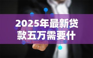2025年最新贷款五万需要什么条件：申请5万元贷款需满足哪些要求