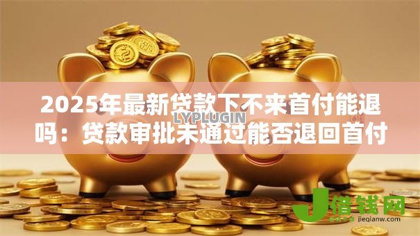 2025年最新贷款下不来首付能退吗：贷款审批未通过能否退回首付