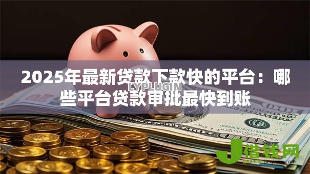 2025年最新贷款下款快的平台:哪些平台贷款审批最快到账 2025年最新贷款下款快的平台:哪些平台贷款审批最快到账