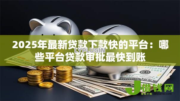 2025年最新贷款下款快的平台:哪些平台贷款审批最快到账 2025年最新贷款下款快的平台:哪些平台贷款审批最快到账