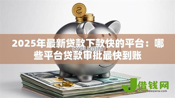 2025年最新贷款下款快的平台:哪些平台贷款审批最快到账 2025年最新贷款下款快的平台:哪些平台贷款审批最快到账