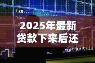 2025年最新贷款下来后还需要办什么手续：贷款下来后还有什么手续需办