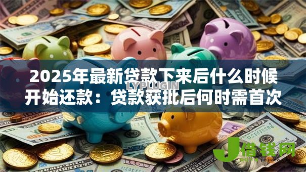 2025年最新贷款下来后什么时候开始还款：贷款获批后何时需首次还款