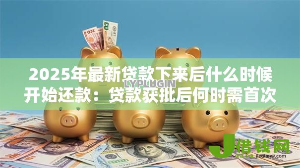 2025年最新贷款下来后什么时候开始还款：贷款获批后何时需首次还款