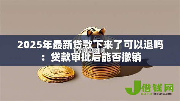 2025年最新贷款下来了可以退吗：贷款审批后能否撤销