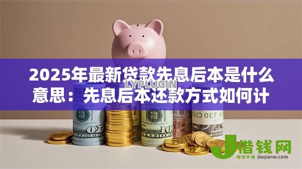 2025年最新贷款先息后本是什么意思:先息后本还款方式如何计算利息 2025年最新贷款先息后本是什么意思:先息后本还款方式如何计算利息