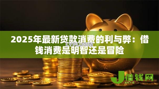 2025年最新贷款消费的利与弊：借钱消费是明智还是冒险
