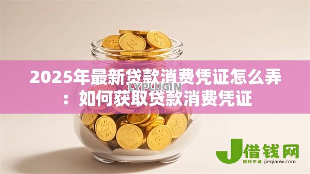 2025年最新贷款消费凭证怎么弄：如何获取贷款消费凭证