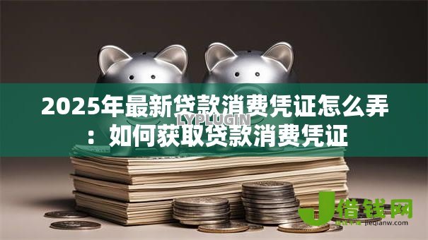 2025年最新贷款消费凭证怎么弄：如何获取贷款消费凭证
