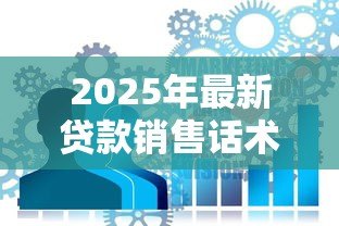 2025年最新贷款销售话术：如何巧妙打动客户办理贷款