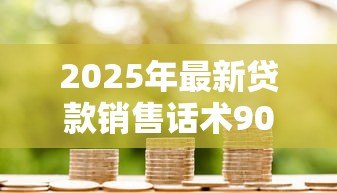2025年最新贷款销售话术900句：如何提升贷款销售沟通技巧