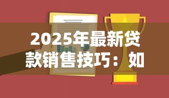 2025年最新贷款销售技巧：如何提升贷款业务成交率