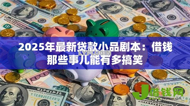 2025年最新贷款小品剧本:借钱那些事儿能有多搞笑 2025年最新贷款小品剧本:借钱那些事儿能有多搞笑