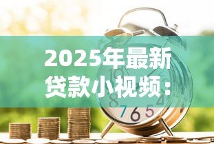 2025年最新贷款小视频：如何快速看懂借贷短视频