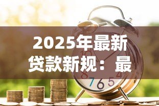 2025年最新贷款新规：最新借贷政策有哪些变化