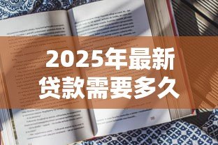 2025年最新贷款需要多久：申请贷款通常需要多长时间