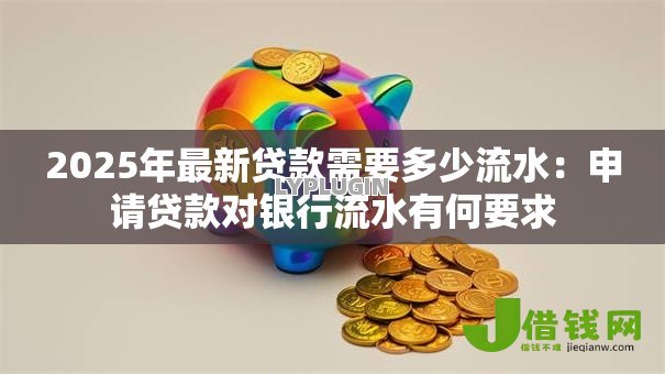 2025年最新贷款需要多少流水：申请贷款对银行流水有何要求