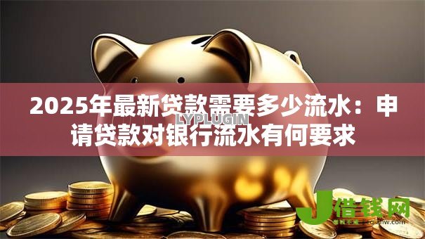 2025年最新贷款需要多少流水：申请贷款对银行流水有何要求