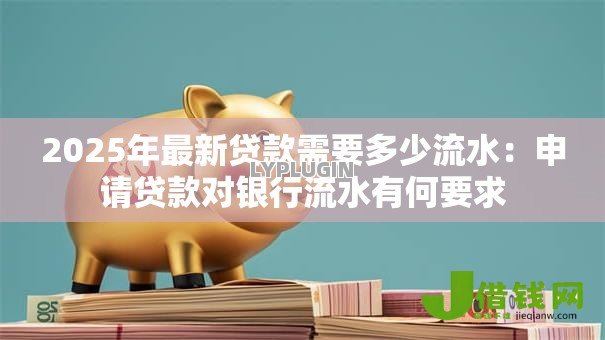 2025年最新贷款需要多少流水：申请贷款对银行流水有何要求
