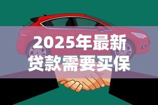 2025年最新贷款需要买保险吗:申请贷款必须购买保险吗 2025年最新贷款需要买保险吗:申请贷款必须购买保险吗
