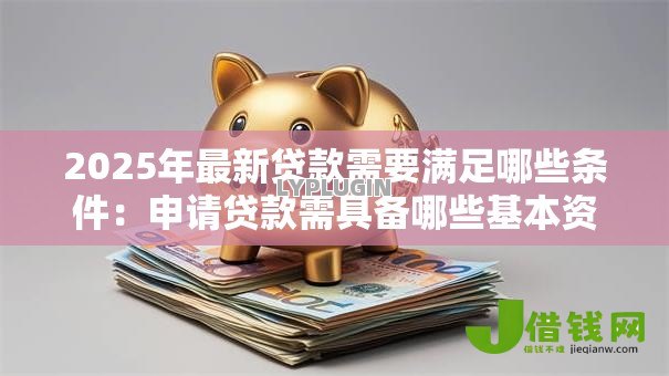 2025年最新贷款需要满足哪些条件：申请贷款需具备哪些基本资质