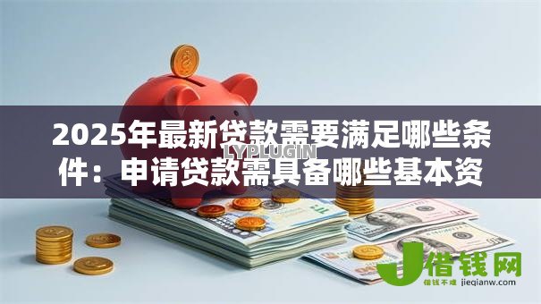 2025年最新贷款需要满足哪些条件：申请贷款需具备哪些基本资质