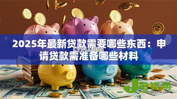 2025年最新贷款需要哪些东西:申请贷款需准备哪些材料 2025年最新贷款需要哪些东西:申请贷款需准备哪些材料