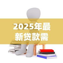 2025年最新贷款需要哪些条件：申请贷款需满足什么要求