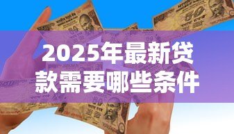 2025年最新贷款需要哪些条件：申请贷款需满足什么要求