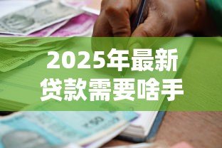 2025年最新贷款需要啥手续：办理贷款需哪些文件