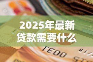 2025年最新贷款需要什么材料:申请贷款需准备哪些资料 2025年最新贷款需要什么材料:申请贷款需准备哪些资料