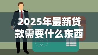 2025年最新贷款需要什么东西：申请贷款必备材料有哪些