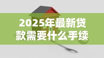2025年最新贷款需要什么手续:办理贷款需准备哪些材料 2025年最新贷款需要什么手续:办理贷款需准备哪些材料