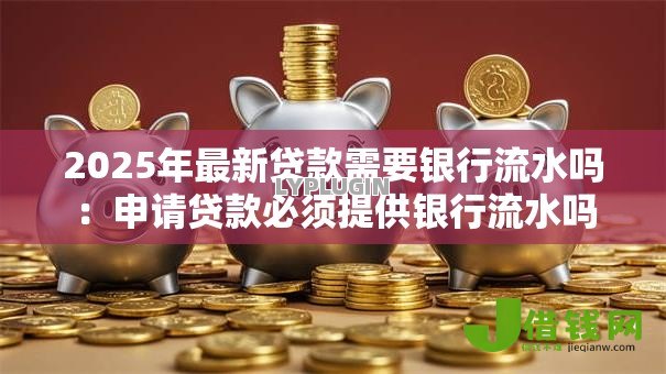 2025年最新贷款需要银行流水吗:申请贷款必须提供银行流水吗 2025年最新贷款需要银行流水吗:申请贷款必须提供银行流水吗