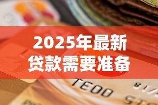 2025年最新贷款需要准备什么:申请贷款前需备哪些材料 2025年最新贷款需要准备什么:申请贷款前需备哪些材料