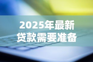 2025年最新贷款需要准备什么:申请贷款前需备哪些材料 2025年最新贷款需要准备什么:申请贷款前需备哪些材料