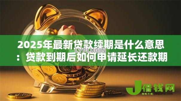 2025年最新贷款续期是什么意思:贷款到期后如何申请延长还款期限 2025年最新贷款续期是什么意思:贷款到期后如何申请延长还款期限