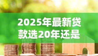 2025年最新贷款选20年还是30年好：房贷期限选20年还是30年更划算